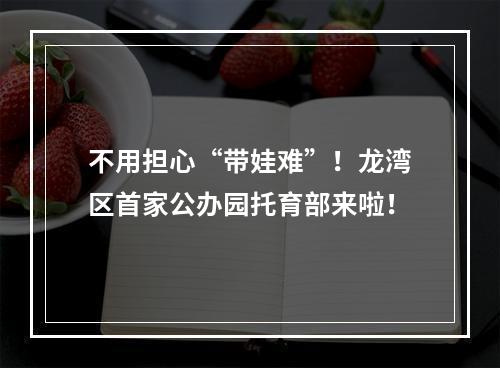 不用担心“带娃难”！龙湾区首家公办园托育部来啦！