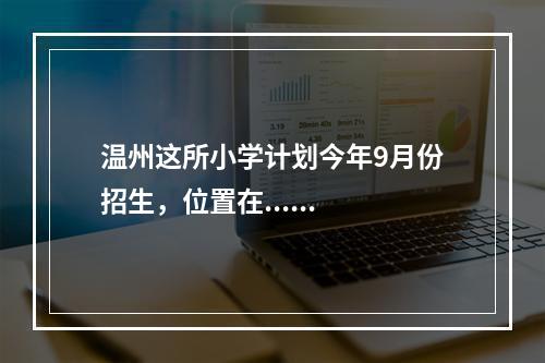 温州这所小学计划今年9月份招生，位置在......
