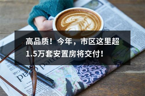 高品质！今年，市区这里超1.5万套安置房将交付！