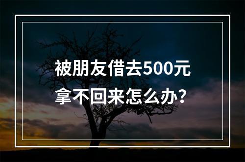 被朋友借去500元拿不回来怎么办？