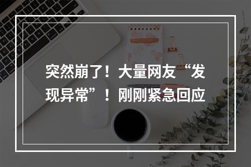 突然崩了！大量网友“发现异常”！刚刚紧急回应