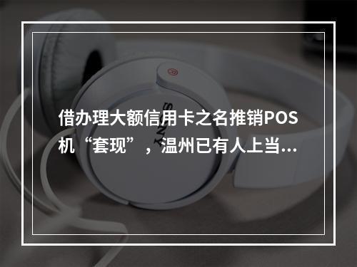 借办理大额信用卡之名推销POS机“套现”，温州已有人上当！