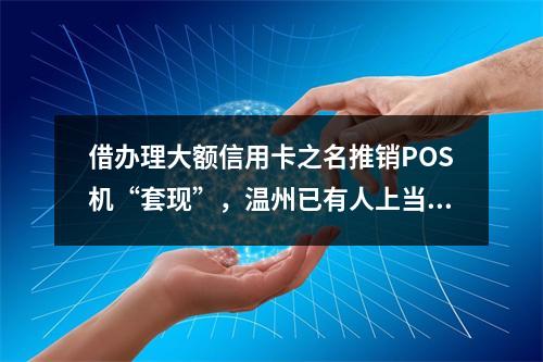 借办理大额信用卡之名推销POS机“套现”，温州已有人上当！