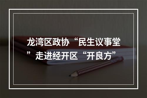 龙湾区政协“民生议事堂”走进经开区“开良方”