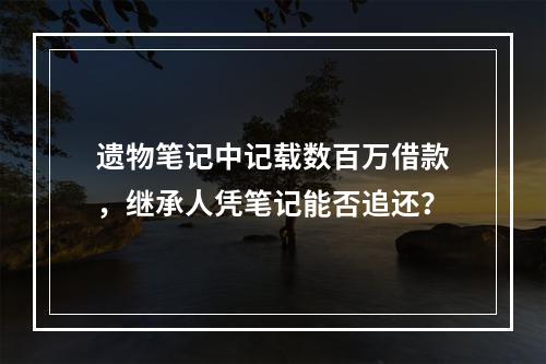 遗物笔记中记载数百万借款，继承人凭笔记能否追还？