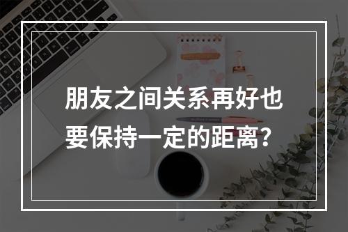 朋友之间关系再好也要保持一定的距离？