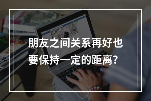 朋友之间关系再好也要保持一定的距离？