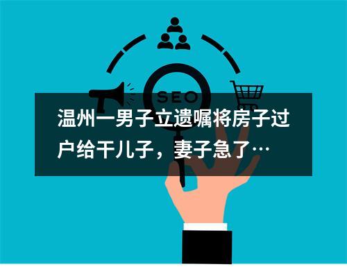 温州一男子立遗嘱将房子过户给干儿子，妻子急了…
