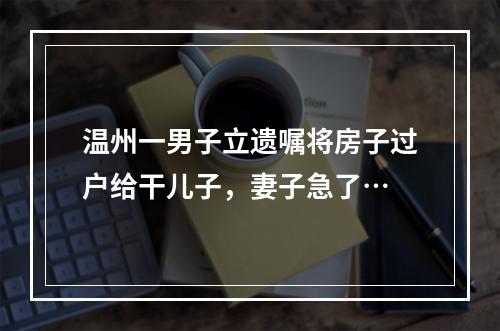 温州一男子立遗嘱将房子过户给干儿子，妻子急了…