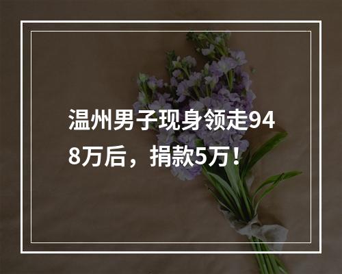 温州男子现身领走948万后，捐款5万！