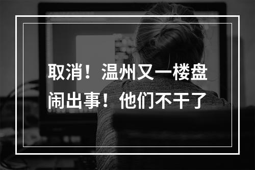 取消！温州又一楼盘闹出事！他们不干了