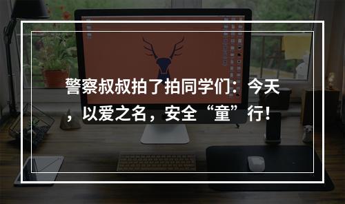 警察叔叔拍了拍同学们：今天，以爱之名，安全“童”行！