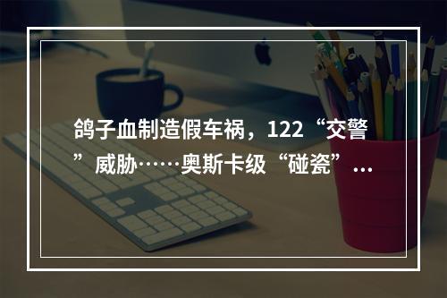 鸽子血制造假车祸，122“交警”威胁……奥斯卡级“碰瓷”团伙判了！