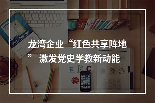 龙湾企业“红色共享阵地” 激发党史学教新动能