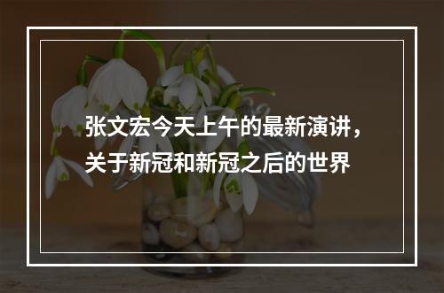张文宏今天上午的最新演讲，关于新冠和新冠之后的世界