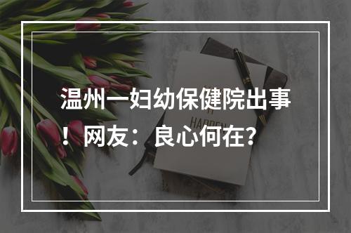 温州一妇幼保健院出事！网友：良心何在？