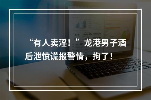 “有人卖淫！”龙港男子酒后泄愤谎报警情，拘了！