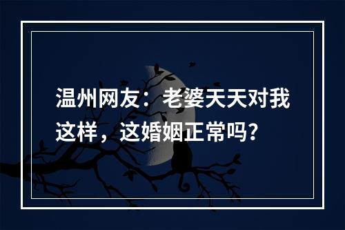 温州网友：老婆天天对我这样，这婚姻正常吗？