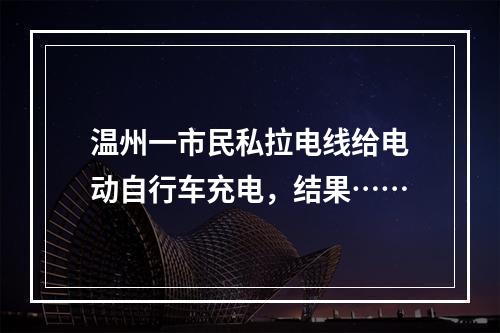 温州一市民私拉电线给电动自行车充电，结果……