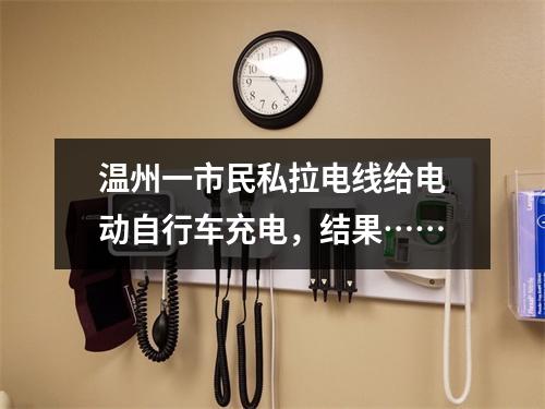 温州一市民私拉电线给电动自行车充电，结果……