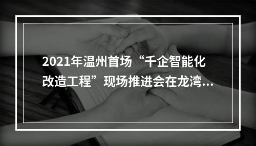 2021年温州首场“千企智能化改造工程”现场推进会在龙湾举行