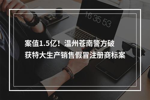 案值1.5亿！温州苍南警方破获特大生产销售假冒注册商标案