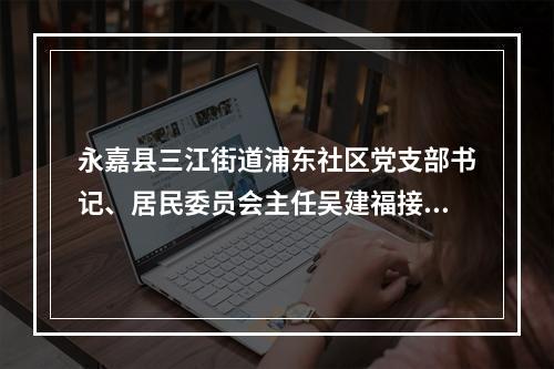 永嘉县三江街道浦东社区党支部书记、居民委员会主任吴建福接受永嘉县纪委县 ...