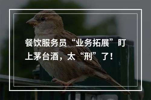 餐饮服务员“业务拓展”盯上茅台酒，太“刑”了！