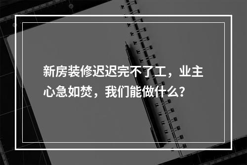 新房装修迟迟完不了工，业主心急如焚，我们能做什么？