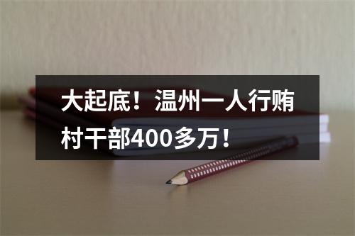 大起底！温州一人行贿村干部400多万！