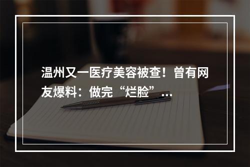 温州又一医疗美容被查！曾有网友爆料：做完“烂脸”...