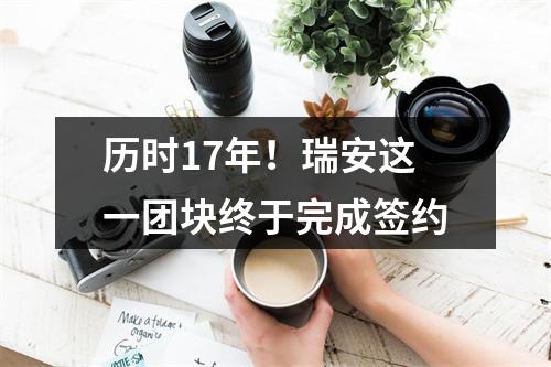 历时17年！瑞安这一团块终于完成签约
