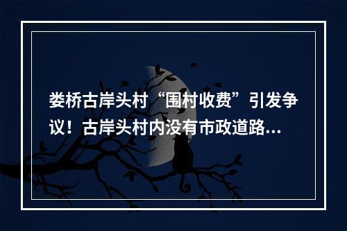 娄桥古岸头村“围村收费”引发争议！古岸头村内没有市政道路，尽管收？