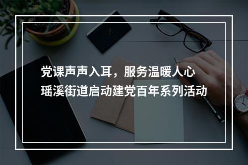 党课声声入耳，服务温暖人心 瑶溪街道启动建党百年系列活动