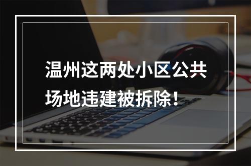 温州这两处小区公共场地违建被拆除！
