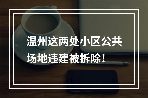 温州这两处小区公共场地违建被拆除！