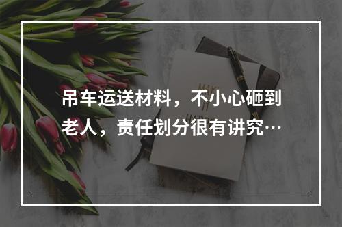 吊车运送材料，不小心砸到老人，责任划分很有讲究…