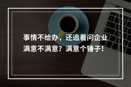 事情不给办，还追着问企业满意不满意？满意个锤子！