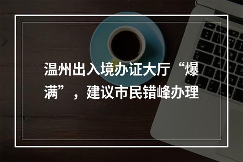 温州出入境办证大厅“爆满”，建议市民错峰办理