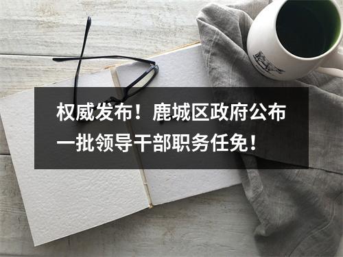 权威发布！鹿城区政府公布一批领导干部职务任免！