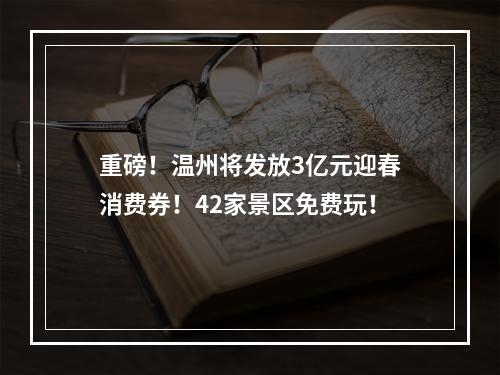 重磅！温州将发放3亿元迎春消费券！42家景区免费玩！
