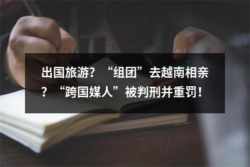 出国旅游？“组团”去越南相亲？“跨国媒人”被判刑并重罚！