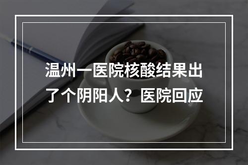 温州一医院核酸结果出了个阴阳人？医院回应