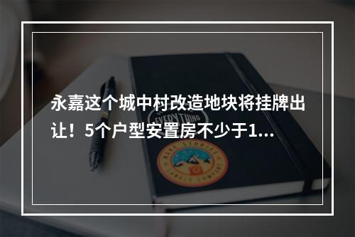 永嘉这个城中村改造地块将挂牌出让！5个户型安置房不少于1488套