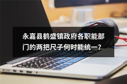 永嘉县鹤盛镇政府各职能部门的两把尺子何时能统一？