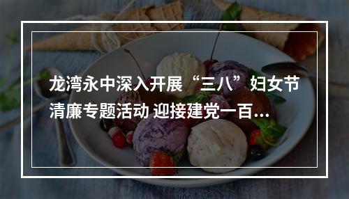 龙湾永中深入开展“三八”妇女节清廉专题活动 迎接建党一百周年