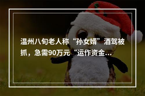 温州八旬老人称“孙女婿”酒驾被抓，急需90万元“运作资金”，银行人员发现异常