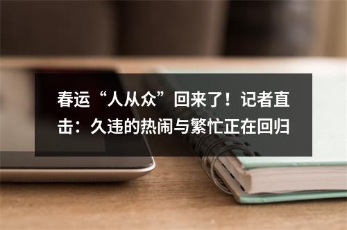 春运“人从众”回来了！记者直击：久违的热闹与繁忙正在回归