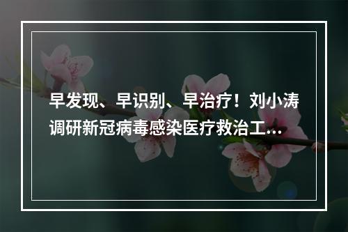 早发现、早识别、早治疗！刘小涛调研新冠病毒感染医疗救治工作