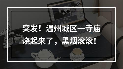 突发！温州城区一寺庙烧起来了，黑烟滚滚！